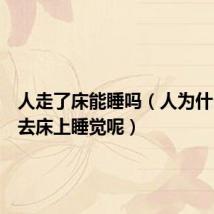 人走了床能睡吗（人为什么要走去床上睡觉呢）