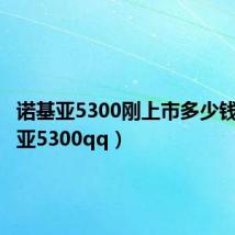 诺基亚5300刚上市多少钱（诺基亚5300qq）