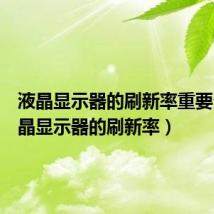液晶显示器的刷新率重要么（液晶显示器的刷新率）