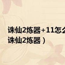 诛仙2炼器+11怎么上(诛仙2炼器)
