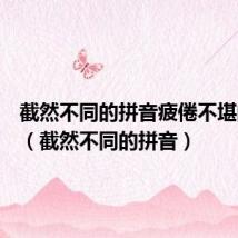 截然不同的拼音疲倦不堪的拼音(截然不同的拼音)