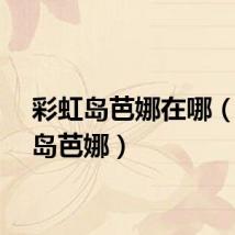 彩虹岛芭娜在哪（彩虹岛芭娜）