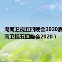 湖南卫视五四晚会2020嘉宾（湖南卫视五四晚会2020）