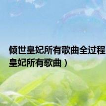 倾世皇妃所有歌曲全过程（倾世皇妃所有歌曲）