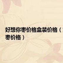好想你枣价格盒装价格(好想你枣价格)
