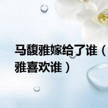 马馥雅嫁给了谁（马馥雅喜欢谁）