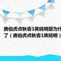 唐伯虎点秋香1黄晓明版为什么看不了（唐伯虎点秋香1黄晓明）