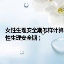 女性生理安全期怎样计算的（女性生理安全期）