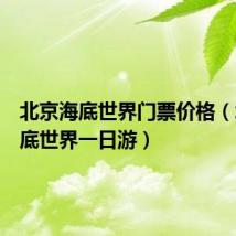 北京海底世界门票价格(北京海底世界一日游)