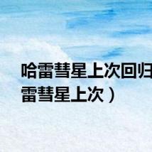 哈雷彗星上次回归（哈雷彗星上次）