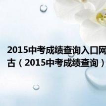 2015中考成绩查询入口网站内蒙古（2015中考成绩查询）