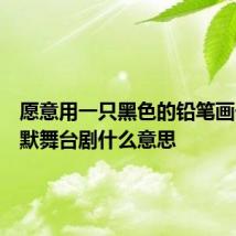 愿意用一只黑色的铅笔画一出沉默舞台剧什么意思