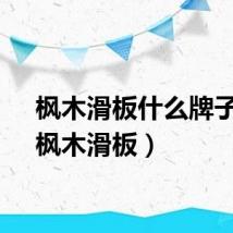 枫木滑板什么牌子好（枫木滑板）
