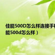 佳能500D怎么样连接手机（佳能500d怎么样）