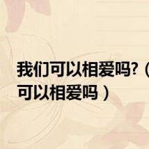 我们可以相爱吗?（我们可以相爱吗）