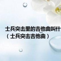 士兵突击里的吉他曲叫什么名字（士兵突击吉他曲）