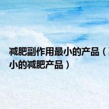 减肥副作用最小的产品(副作用小的减肥产品)