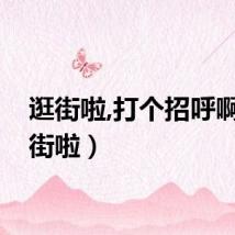 逛街啦,打个招呼啊（逛街啦）
