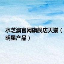 水芝澳官网旗舰店天猫(水芝澳明星产品)
