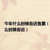 今年什么时候春运售票(今年什么时候春运)