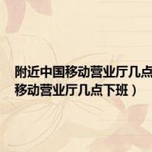 附近中国移动营业厅几点下班(移动营业厅几点下班)