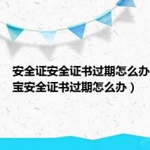 安全证安全证书过期怎么办（支付宝安全证书过期怎么办）