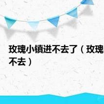 玫瑰小镇进不去了(玫瑰小镇进不去)