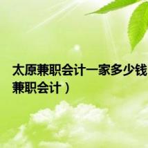 太原兼职会计一家多少钱(太原兼职会计)