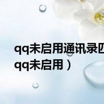 qq未启用通讯录匹配(qq未启用)