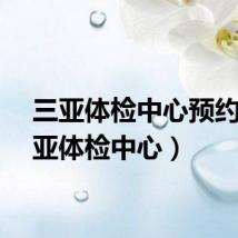 三亚体检中心预约（三亚体检中心）