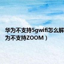 华为不支持5gwifi怎么解决(华为不支持ZOOM)