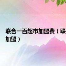 联合一百超市加盟费(联合一百加盟)