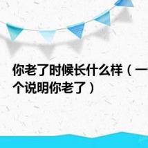 你老了时候长什么样(一长出这个说明你老了)