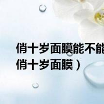 俏十岁面膜能不能用（俏十岁面膜）
