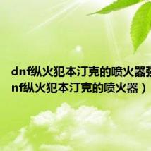 dnf纵火犯本汀克的喷火器强吗(dnf纵火犯本汀克的喷火器)