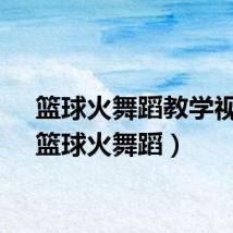 篮球火舞蹈教学视频（篮球火舞蹈）