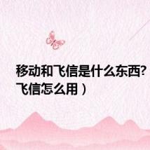 移动和飞信是什么东西?(移动飞信怎么用)