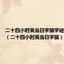 二十四小时莫当日字猜字谜打一字(二十四小时莫当日字猜)
