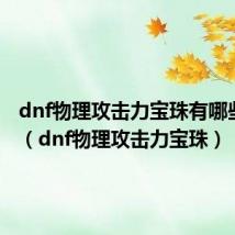 dnf物理攻击力宝珠有哪些2022（dnf物理攻击力宝珠）