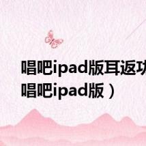唱吧ipad版耳返功能（唱吧ipad版）