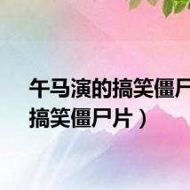 午马演的搞笑僵尸片(搞笑僵尸片)