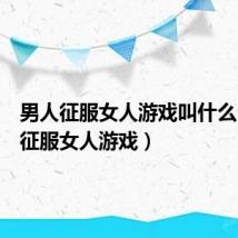 男人征服女人游戏叫什么(男人征服女人游戏)