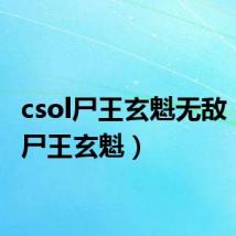 csol尸王玄魁无敌（csol尸王玄魁）
