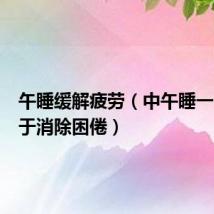 午睡缓解疲劳(中午睡一会有助于消除困倦)