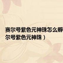 赛尔号紫色元神珠怎么孵化(赛尔号紫色元神珠)