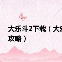 大乐斗2下载（大乐斗2攻略）