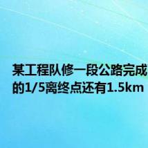 某工程队修一段公路完成了全长的1/5离终点还有1.5km