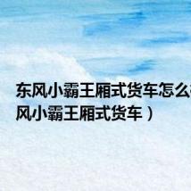 东风小霸王厢式货车怎么样(东风小霸王厢式货车)