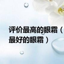 评价最高的眼霜(评价最好的眼霜)