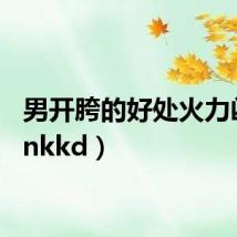 男开胯的好处火力凶猛（nkkd）